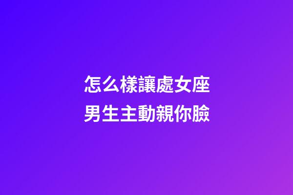怎么樣讓處女座男生主動親你臉-第1張-星座運勢-玄機派