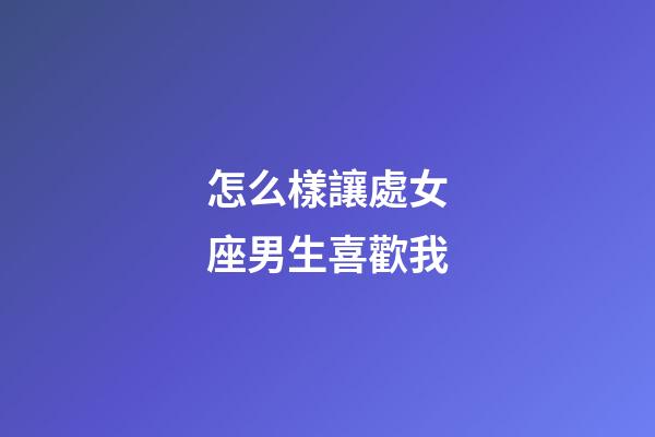 怎么樣讓處女座男生喜歡我-第1張-星座運勢-玄機派