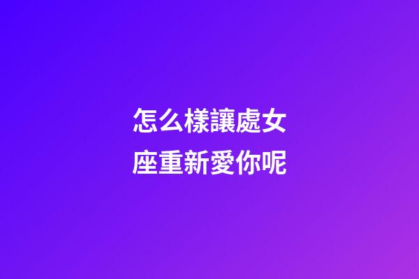 怎么樣讓處女座重新愛你呢-第1張-星座運(yùn)勢-玄機(jī)派