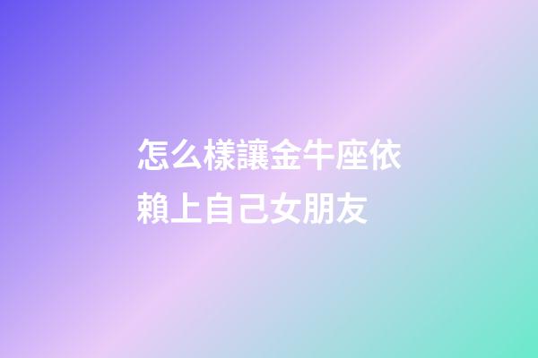 怎么樣讓金牛座依賴上自己女朋友-第1張-星座運勢-玄機派