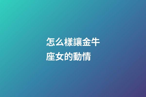 怎么樣讓金牛座女的動情