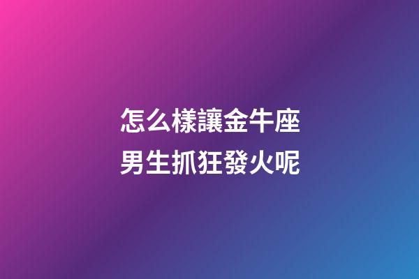 怎么樣讓金牛座男生抓狂發火呢-第1張-星座運勢-玄機派