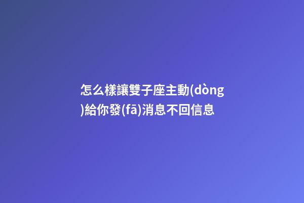 怎么樣讓雙子座主動(dòng)給你發(fā)消息不回信息