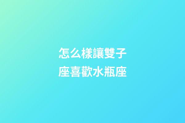 怎么樣讓雙子座喜歡水瓶座-第1張-星座運勢-玄機派