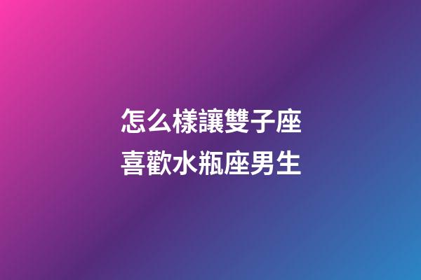 怎么樣讓雙子座喜歡水瓶座男生-第1張-星座運勢-玄機派