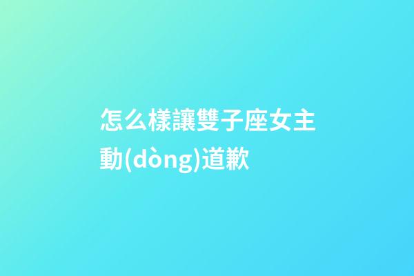 怎么樣讓雙子座女主動(dòng)道歉-第1張-星座運(yùn)勢(shì)-玄機(jī)派