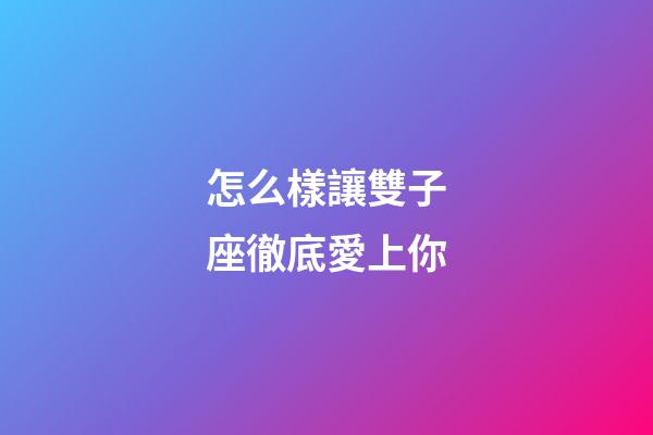 怎么樣讓雙子座徹底愛上你-第1張-星座運勢-玄機派