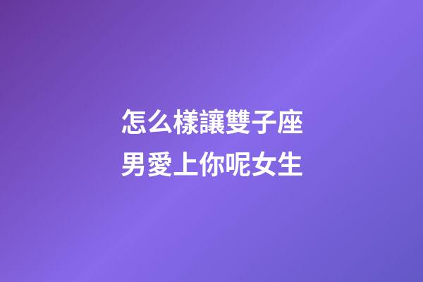 怎么樣讓雙子座男愛上你呢女生-第1張-星座運勢-玄機派