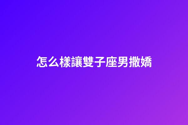 怎么樣讓雙子座男撒嬌-第1張-星座運勢-玄機派