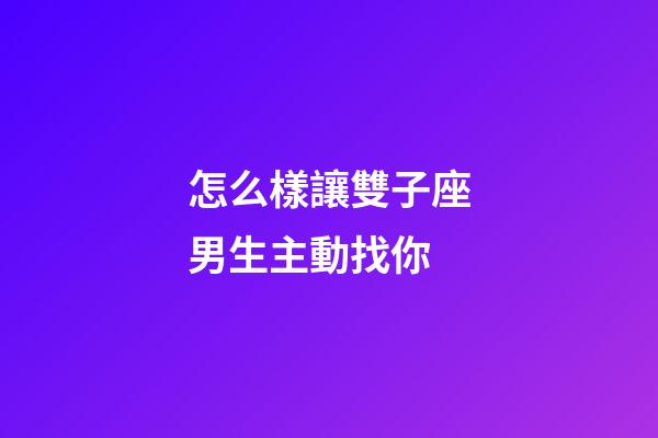 怎么樣讓雙子座男生主動找你-第1張-星座運勢-玄機派