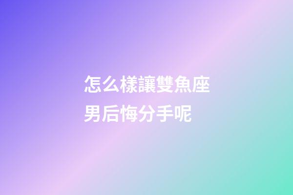 怎么樣讓雙魚座男后悔分手呢-第1張-星座運勢-玄機派
