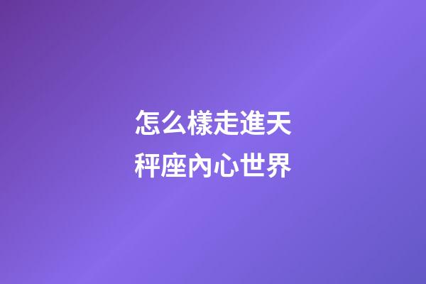 怎么樣走進天秤座內心世界-第1張-星座運勢-玄機派