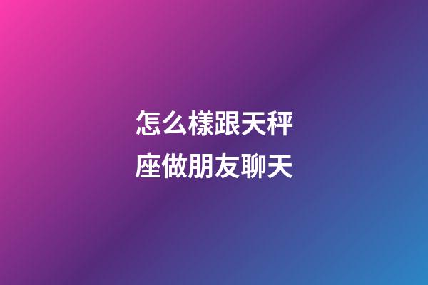 怎么樣跟天秤座做朋友聊天-第1張-星座運勢-玄機派