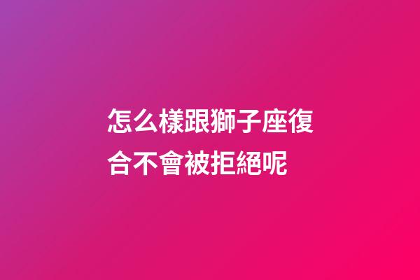 怎么樣跟獅子座復合不會被拒絕呢-第1張-星座運勢-玄機派