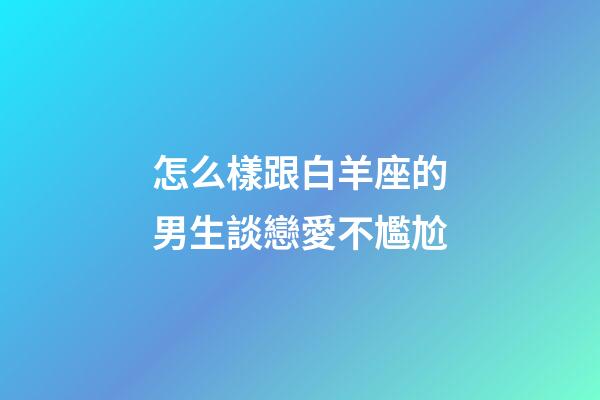 怎么樣跟白羊座的男生談戀愛不尷尬-第1張-星座運勢-玄機派