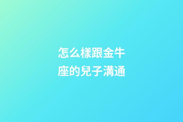 怎么樣跟金牛座的兒子溝通-第1張-星座運勢-玄機派