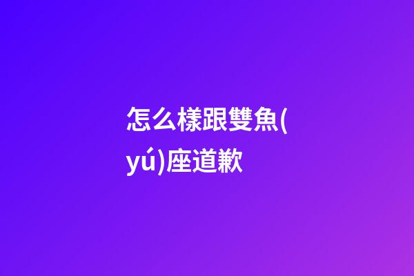 怎么樣跟雙魚(yú)座道歉-第1張-星座運(yùn)勢(shì)-玄機(jī)派