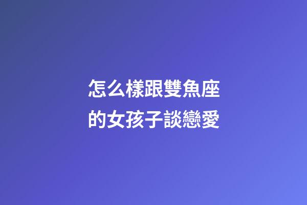 怎么樣跟雙魚座的女孩子談戀愛