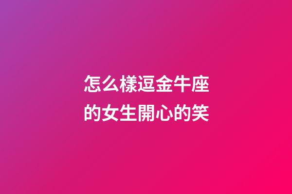 怎么樣逗金牛座的女生開心的笑-第1張-星座運勢-玄機派