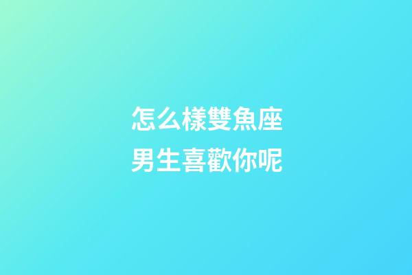 怎么樣雙魚座男生喜歡你呢-第1張-星座運勢-玄機派