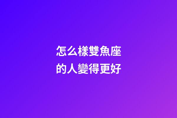 怎么樣雙魚座的人變得更好-第1張-星座運勢-玄機派