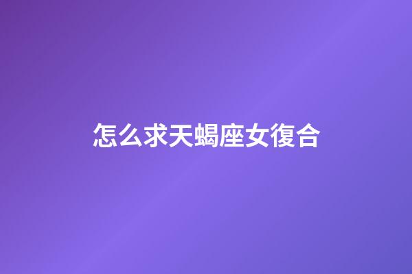 怎么求天蝎座女復合-第1張-星座運勢-玄機派