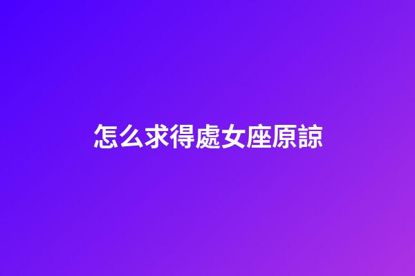 怎么求得處女座原諒-第1張-星座運(yùn)勢-玄機(jī)派
