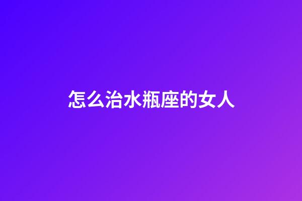 怎么治水瓶座的女人-第1張-星座運勢-玄機派