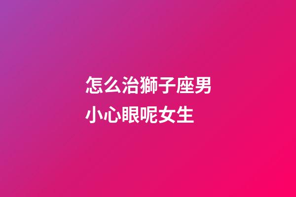 怎么治獅子座男小心眼呢女生