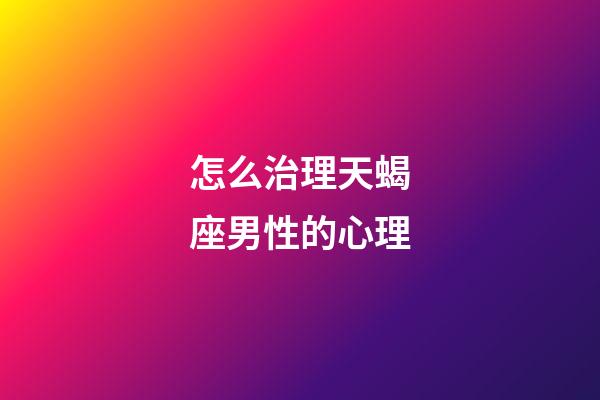 怎么治理天蝎座男性的心理-第1張-星座運勢-玄機派