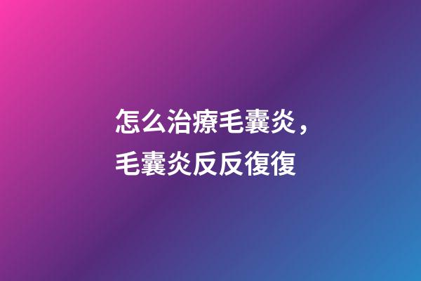 怎么治療毛囊炎，毛囊炎反反復復-第1張-觀點-玄機派