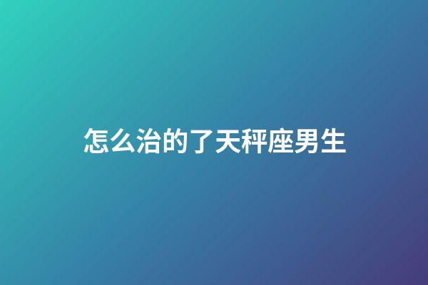 怎么治的了天秤座男生-第1張-星座運勢-玄機派