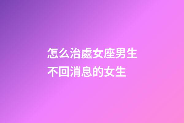 怎么治處女座男生不回消息的女生-第1張-星座運勢-玄機派