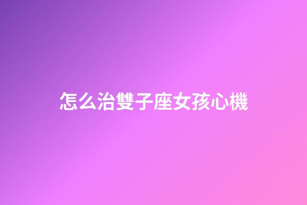 怎么治雙子座女孩心機-第1張-星座運勢-玄機派