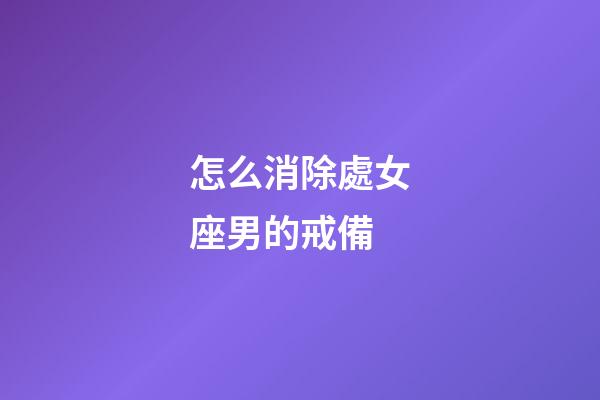 怎么消除處女座男的戒備-第1張-星座運勢-玄機派