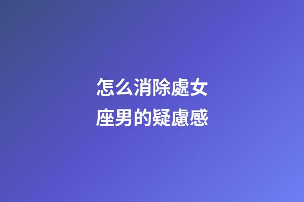 怎么消除處女座男的疑慮感-第1張-星座運勢-玄機派