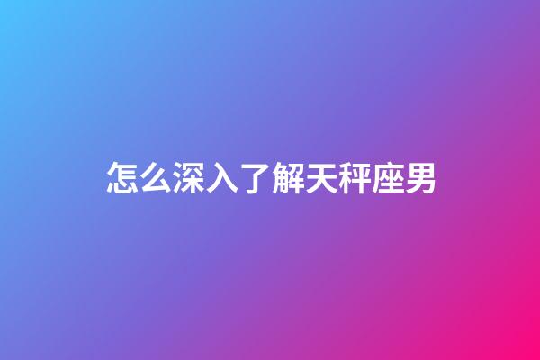 怎么深入了解天秤座男-第1張-星座運勢-玄機派