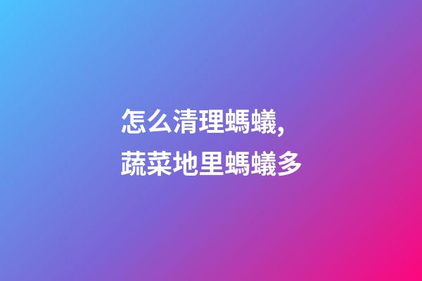 怎么清理螞蟻,蔬菜地里螞蟻多-第1張-觀點-玄機派