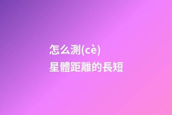 怎么測(cè)星體距離的長短-第1張-星座運(yùn)勢(shì)-玄機(jī)派