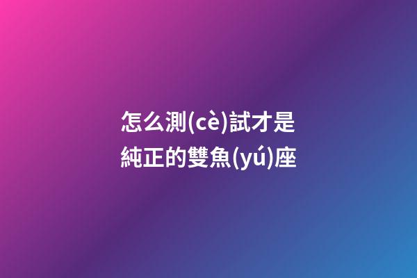 怎么測(cè)試才是純正的雙魚(yú)座