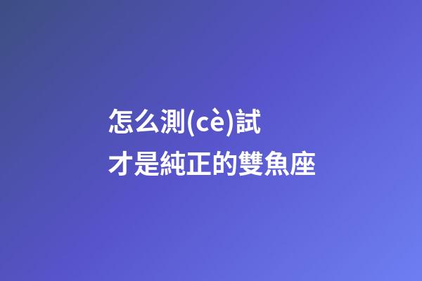 怎么測(cè)試才是純正的雙魚座