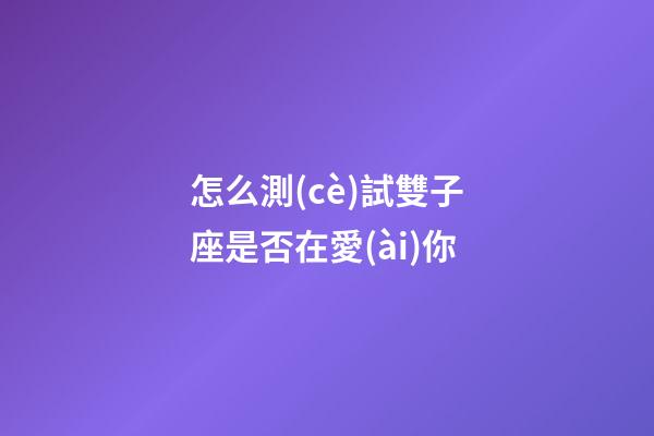 怎么測(cè)試雙子座是否在愛(ài)你