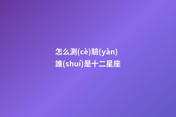 怎么測(cè)驗(yàn)誰(shuí)是十二星座