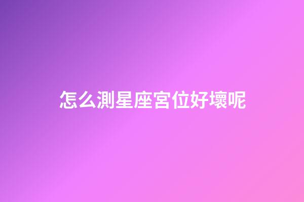怎么測星座宮位好壞呢-第1張-星座運勢-玄機派