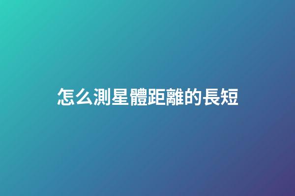 怎么測星體距離的長短-第1張-星座運勢-玄機派
