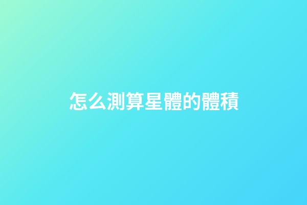 怎么測算星體的體積-第1張-星座運(yùn)勢-玄機(jī)派