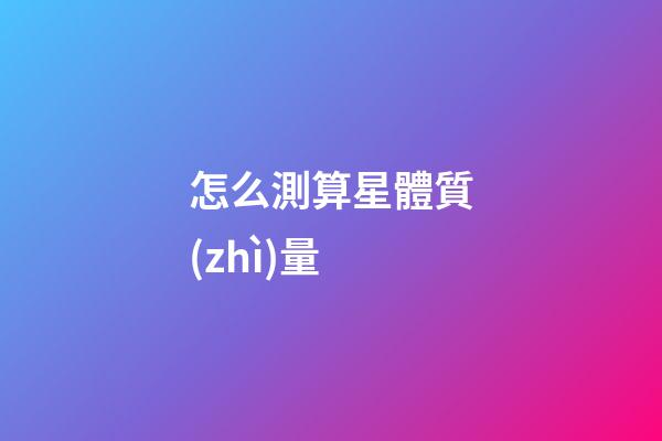 怎么測算星體質(zhì)量-第1張-星座運(yùn)勢-玄機(jī)派