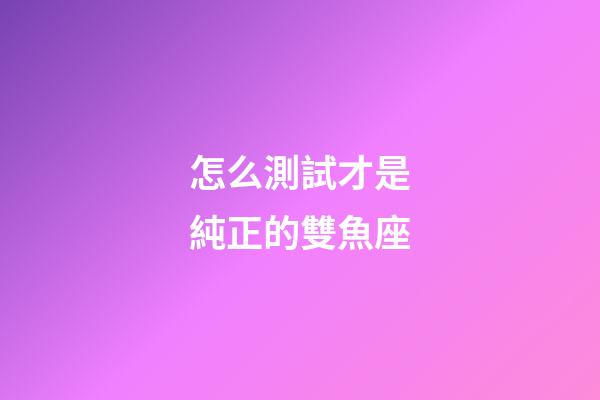 怎么測試才是純正的雙魚座-第1張-星座運勢-玄機派