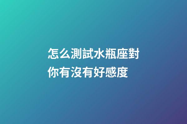怎么測試水瓶座對你有沒有好感度-第1張-星座運勢-玄機派