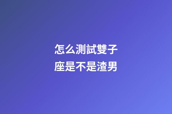 怎么測試雙子座是不是渣男-第1張-星座運勢-玄機派